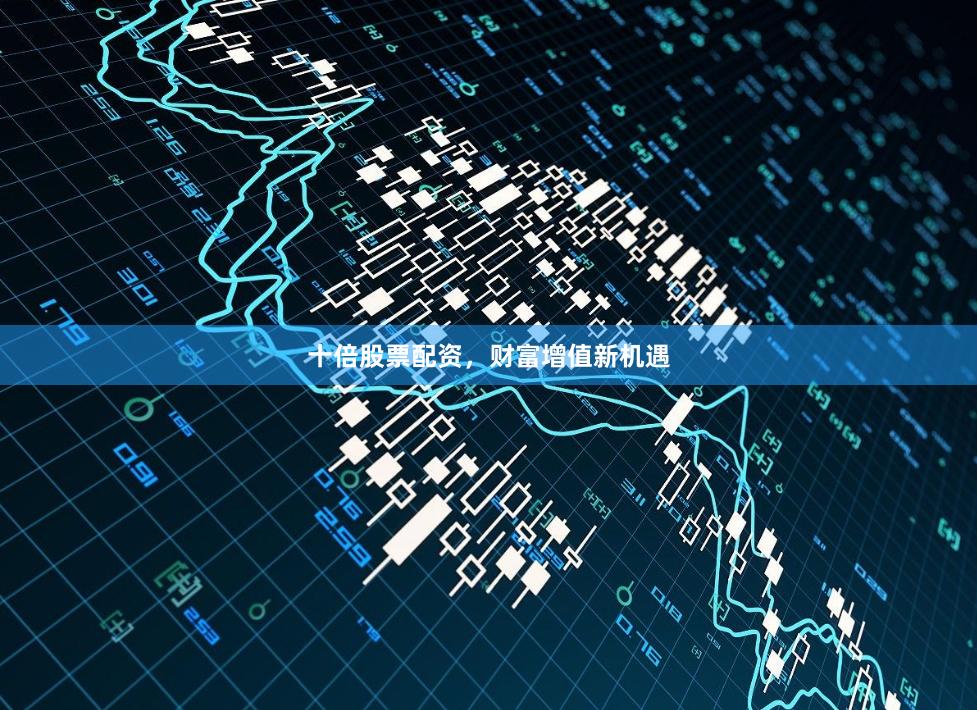 十倍股票配資，財富增值新機(jī)遇